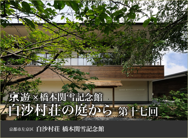 京遊×橋本関雪記念館 白沙村荘の庭から 第十七回  京都市左京区白沙村荘橋本関雪記念館