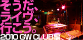 そうだ、ライヴ、行こう。2010 GW CLUB編!!!