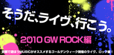 そうだ、ライヴ、行こう。2010 GW ROCK編!!!