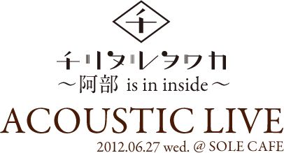 チリヌルヲワカ 〜阿部 is in inside〜 ACOUSTIC LLIVE 2012.06.27 wed.@SOLE CAFE
