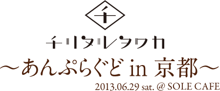 チリヌルヲワカ 〜あんぷらぐど in 京都 2013.06.29 sat. @SOLE CAFE