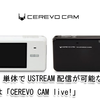 【USTに革命!?】カメラ単体でのUSTREAM配信に対応した「CEREVO CAM live!」