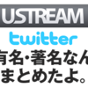 【まとめ】著名人・有名人のUSTREAMチャンネル＋Twitterアカウントまとめ