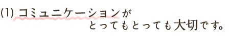 コミュニケーションがとってもとっても大切です。