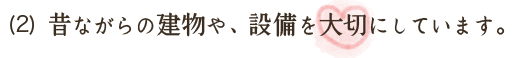 昔ながらの建物や、設備を大切にしています。