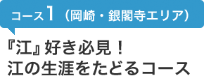 コース1（岡崎・銀閣寺エリア）『江』好き必見！江の生涯をたどるコース