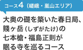 コース4（嵯峨・嵐山エリア）　大奥の礎を築いた春日局、賤ヶ岳（しずがたけ）の七本槍・福島正則が眠る寺を巡るコース