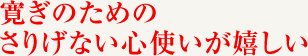 寛ぎのための さりげない心使いが嬉しい