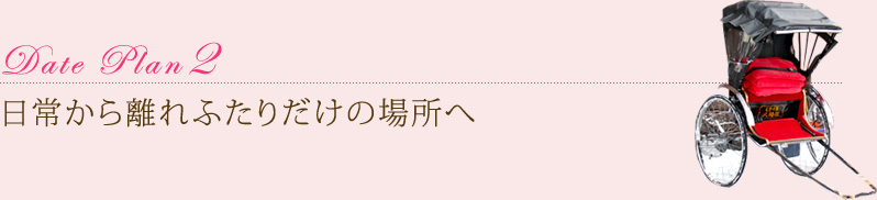 Date Plan2　日常から離れふたりだけの場所へ