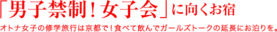 「男子禁制！女子会」に向くお宿 オトナ女子の修学旅行は京都で！食べて飲んでガールズトークの延長にお泊りを。