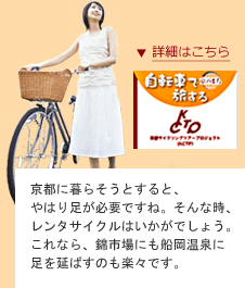 京都に暮らそうとすると、 やはり足が必要ですね。そんな時、レンタサイクルはいかがでしょう。これなら、錦市場にも船岡温泉に足を延ばすのも楽々です。