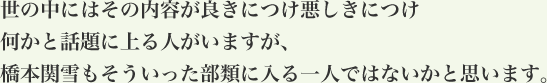 世の中にはその内容が良きにつけ悪しきにつけ何かと話題に上る人がいますが、橋本関雪もそういった部類に入る一人ではないかと思います。