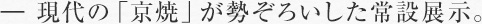 ― 現代の「京焼」が勢ぞろいした常設展示。