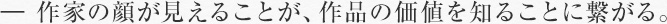 ― 作家の顔が見えることが、作品の価値を知ることに繋がる。