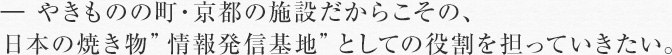 ― やきものの町・京都の施設だからこその、日本の焼き物”情報発信基地”としての役割を担っていきたい。