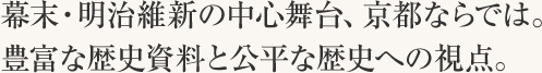 幕末・明治維新の中心舞台、京都ならでは。豊富な歴史資料と公平な歴史への視点。