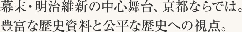 幕末・明治維新の中心舞台、京都ならでは。豊富な歴史資料と公平な歴史への視点。