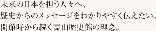 未来の日本を担う人々へ、歴史からのメッセージをわかりやすく伝えたい。開館時から続く霊山歴史館の理念。