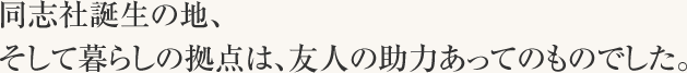 同志社誕生の地、そして暮らしの拠点は、友人の助力あってのものでした。