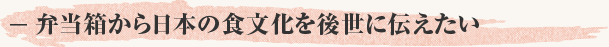 ―弁当箱から日本の食文化を後世に伝えたい