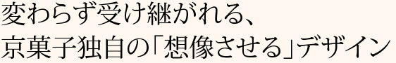 変わらず受け継がれる、京菓子独自の「想像させる」デザイン