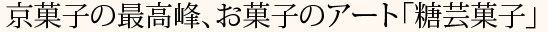 京菓子の最高峰、お菓子のアート「糖芸菓子」