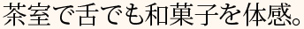 茶室で舌でも和菓子を体感。