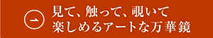 見て、触って、覗いて楽しめるアートな万華鏡